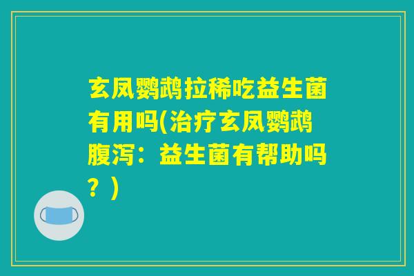 玄凤鹦鹉拉稀吃益生菌有用吗(治疗玄凤鹦鹉腹泻:益生菌有帮助吗?) 玄凤鹦鹉拉稀吃益生菌有用吗(治疗玄凤鹦鹉腹泻:益生菌有帮助吗?)