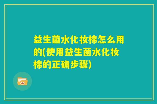 益生菌水化妆棉怎么用的(使用益生菌水化妆棉的正确步骤) 益生菌水化妆棉怎么用的(使用益生菌水化妆棉的正确步骤)