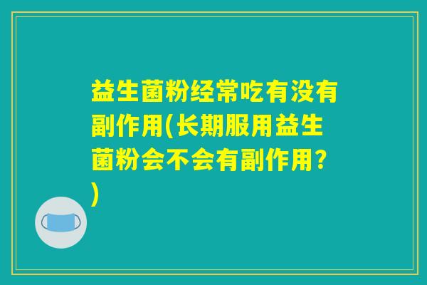 益生菌粉经常吃有没有副作用(长期服用益生菌粉会不会有副作用?) 益生菌粉经常吃有没有副作用(长期服用益生菌粉会不会有副作用?)