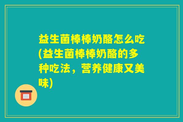 益生菌棒棒奶酪怎么吃(益生菌棒棒奶酪的多种吃法,营养健康又美味) 益生菌棒棒奶酪怎么吃(益生菌棒棒奶酪的多种吃法,营养健康又美味)