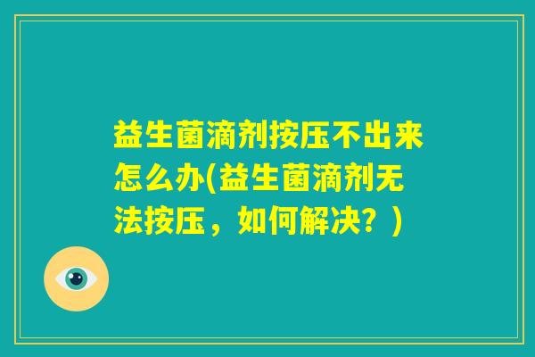 益生菌滴剂按压不出来怎么办(益生菌滴剂无法按压,如何解决?) 益生菌滴剂按压不出来怎么办(益生菌滴剂无法按压,如何解决?)