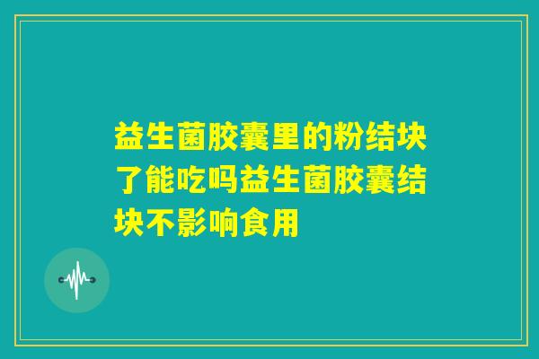 益生菌胶囊里的粉结块了能吃吗益生菌胶囊结块不影响食用 益生菌胶囊里的粉结块了能吃吗益生菌胶囊结块不影响食用