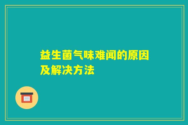 益生菌气味难闻的原因及解决方法 益生菌气味难闻的原因及解决方法