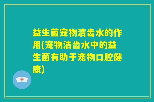 益生菌宠物洁齿水的作用(宠物洁齿水中的益生菌有助于宠物口腔健康) 益生菌宠物洁齿水的作用(宠物洁齿水中的益生菌有助于宠物口腔健康)