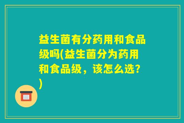益生菌有分药用和食品级吗(益生菌分为药用和食品级,该怎么选?) 益生菌有分药用和食品级吗(益生菌分为药用和食品级,该怎么选?)