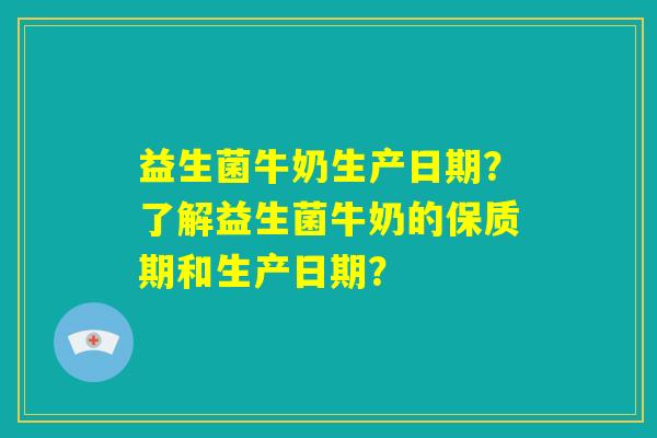 益生菌牛奶生产日期?了解益生菌牛奶的保质期和生产日期? 益生菌牛奶生产日期?了解益生菌牛奶的保质期和生产日期?