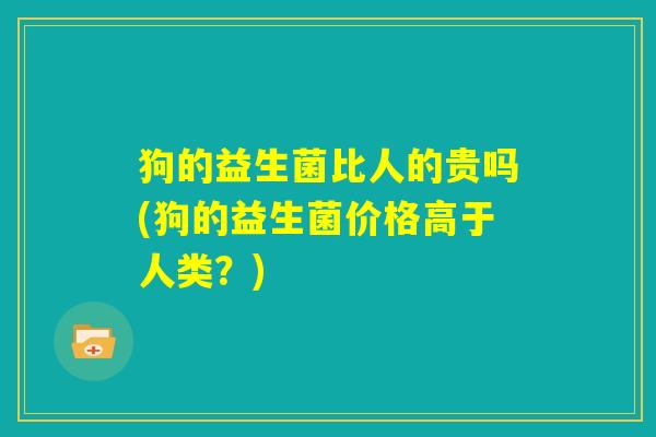 狗的益生菌比人的贵吗(狗的益生菌价格高于人类？)