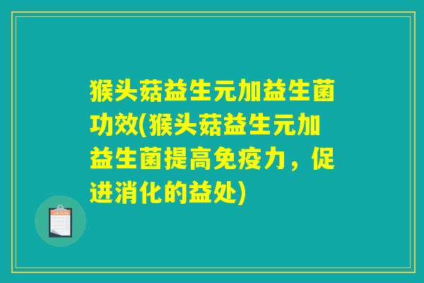 猴头菇益生元加益生菌功效(猴头菇益生元加益生菌提高免疫力,促进消化的益处) 猴头菇益生元加益生菌功效(猴头菇益生元加益生菌提高免疫力,促进消化的益处)