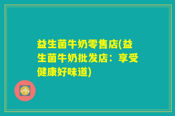 益生菌牛奶零售店(益生菌牛奶批发店:享受健康好味道) 益生菌牛奶零售店(益生菌牛奶批发店:享受健康好味道)