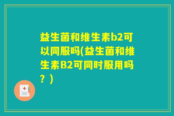 益生菌和维生素b2可以同服吗(益生菌和维生素B2可同时服用吗?) 益生菌和维生素b2可以同服吗(益生菌和维生素B2可同时服用吗?)