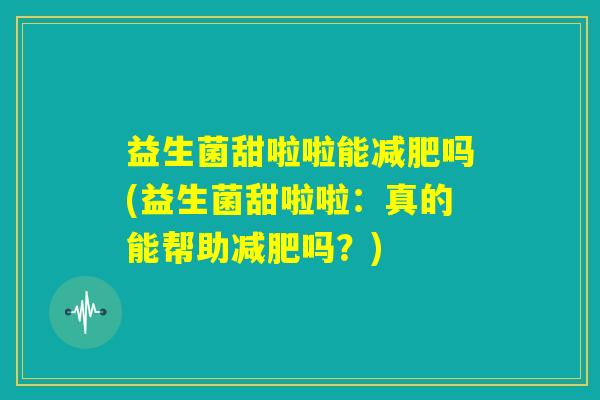 益生菌甜啦啦能减肥吗(益生菌甜啦啦:真的能帮助减肥吗?) 益生菌甜啦啦能减肥吗(益生菌甜啦啦:真的能帮助减肥吗?)