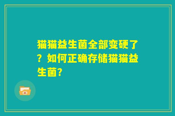 猫猫益生菌全部变硬了?如何正确存储猫猫益生菌? 猫猫益生菌全部变硬了?如何正确存储猫猫益生菌?