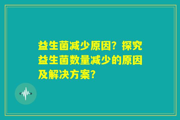 益生菌减少原因?探究益生菌数量减少的原因及解决方案? 益生菌减少原因?探究益生菌数量减少的原因及解决方案?