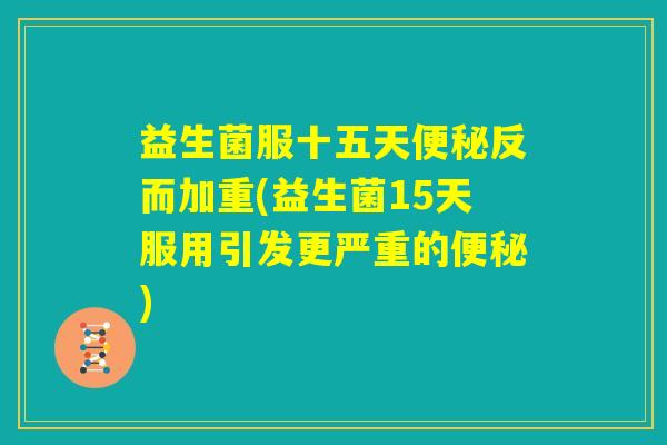 益生菌服十五天便秘反而加重(益生菌15天服用引发更严重的便秘) 益生菌服十五天便秘反而加重(益生菌15天服用引发更严重的便秘)