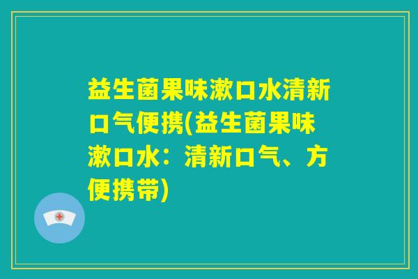 益生菌果味漱口水清新口气便携(益生菌果味漱口水:清新口气、方便携带) 益生菌果味漱口水清新口气便携(益生菌果味漱口水:清新口气、方便携带)