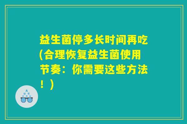 益生菌停多长时间再吃(合理恢复益生菌使用节奏:你需要这些方法!) 益生菌停多长时间再吃(合理恢复益生菌使用节奏:你需要这些方法!)