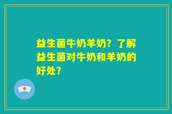 益生菌牛奶羊奶?了解益生菌对牛奶和羊奶的好处? 益生菌牛奶羊奶?了解益生菌对牛奶和羊奶的好处?