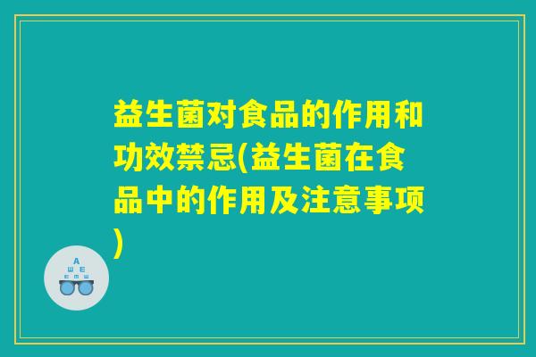 益生菌对食品的作用和功效禁忌(益生菌在食品中的作用及注意事项)