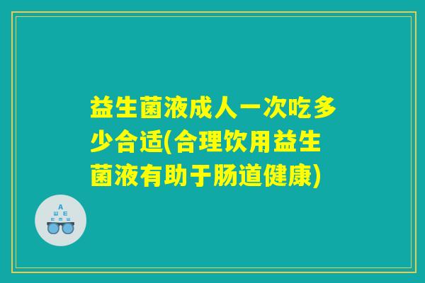 益生菌液成人一次吃多少合适(合理饮用益生菌液有助于肠道健康) 益生菌液成人一次吃多少合适(合理饮用益生菌液有助于肠道健康)