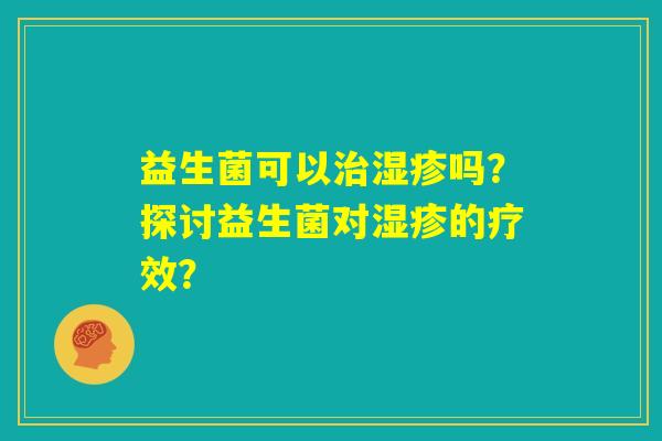 益生菌可以治湿疹吗?探讨益生菌对湿疹的疗效? 益生菌可以治湿疹吗?探讨益生菌对湿疹的疗效?