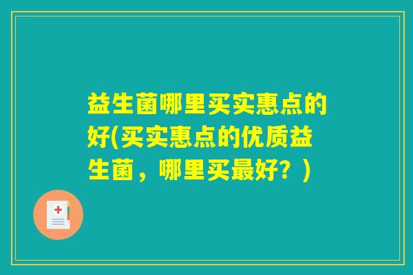 益生菌哪里买实惠点的好(买实惠点的优质益生菌,哪里买最好?) 益生菌哪里买实惠点的好(买实惠点的优质益生菌,哪里买最好?)