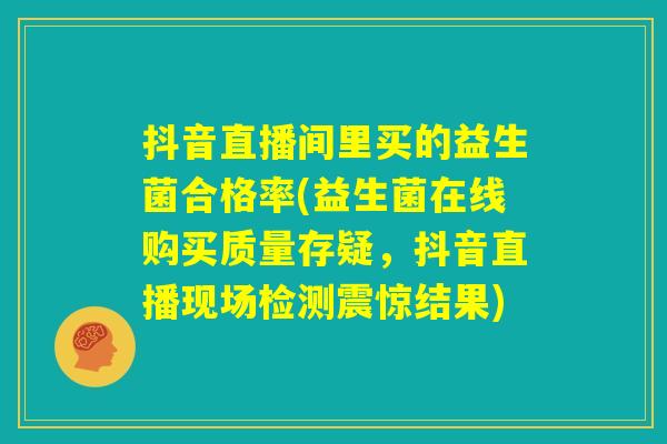 抖音直播间里买的益生菌合格率(益生菌在线购买质量存疑,抖音直播现场检测震惊结果) 抖音直播间里买的益生菌合格率(益生菌在线购买质量存疑,抖音直播现场检测震惊结果)