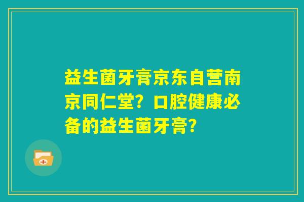 益生菌牙膏京东自营南京同仁堂?口腔健康必备的益生菌牙膏? 益生菌牙膏京东自营南京同仁堂?口腔健康必备的益生菌牙膏?