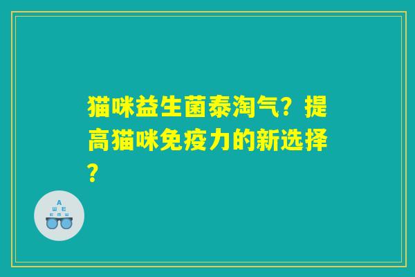 猫咪益生菌泰淘气?提高猫咪免疫力的新选择? 猫咪益生菌泰淘气?提高猫咪免疫力的新选择?
