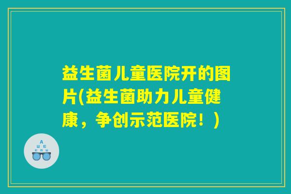 益生菌儿童医院开的图片(益生菌助力儿童健康,争创示范医院!) 益生菌儿童医院开的图片(益生菌助力儿童健康,争创示范医院!)