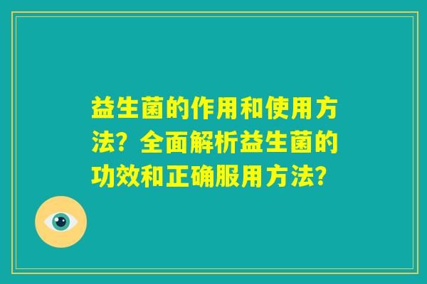 益生菌的作用和使用方法?全面解析益生菌的功效和正确服用方法? 益生菌的作用和使用方法?全面解析益生菌的功效和正确服用方法?