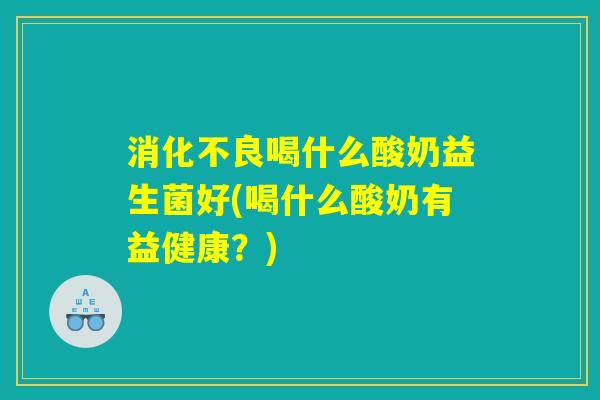 消化不良喝什么酸奶益生菌好(喝什么酸奶有益健康?) 消化不良喝什么酸奶益生菌好(喝什么酸奶有益健康?)