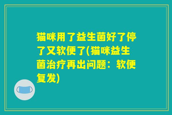 猫咪用了益生菌好了停了又软便了(猫咪益生菌治疗再出问题:软便复发) 猫咪用了益生菌好了停了又软便了(猫咪益生菌治疗再出问题:软便复发)