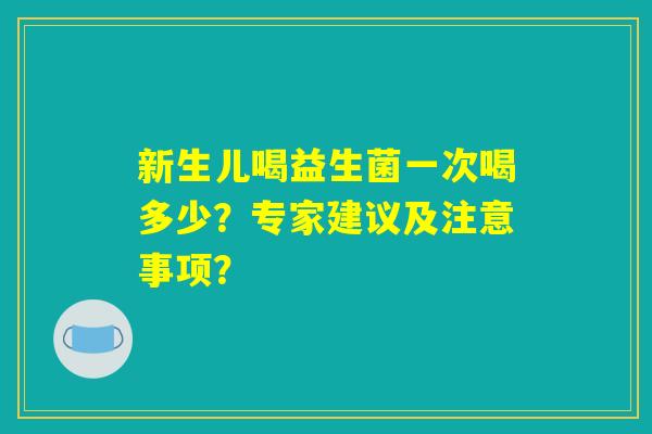 新生儿喝益生菌一次喝多少？专家建议及注意事项？