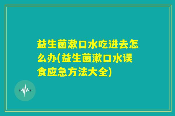 益生菌漱口水吃进去怎么办(益生菌漱口水误食应急方法大全) 益生菌漱口水吃进去怎么办(益生菌漱口水误食应急方法大全)