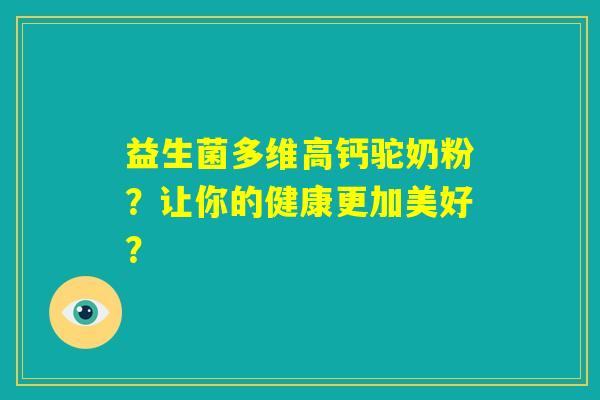 益生菌多维高钙驼奶粉？让你的健康更加美好？
