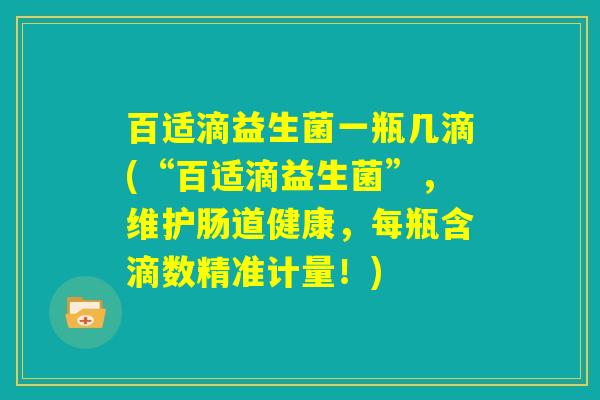 百适滴益生菌一瓶几滴(“百适滴益生菌”,维护肠道健康,每瓶含滴数精准计量!) 百适滴益生菌一瓶几滴(“百适滴益生菌”,维护肠道健康,每瓶含滴数精准计量!)