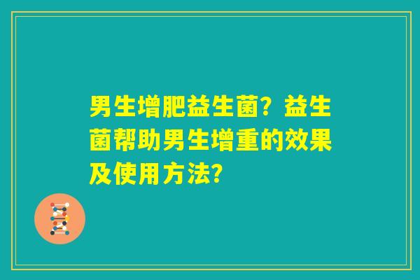 男生增肥益生菌？益生菌帮助男生增重的效果及使用方法？