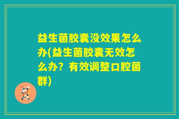 益生菌胶囊没效果怎么办(益生菌胶囊无效怎么办？有效调整口腔菌群)