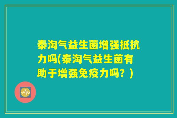 泰淘气益生菌增强抵抗力吗(泰淘气益生菌有助于增强免疫力吗？)