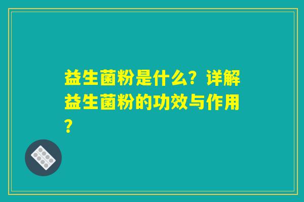 益生菌粉是什么？详解益生菌粉的功效与作用？