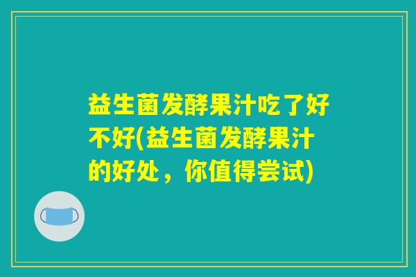 益生菌发酵果汁吃了好不好(益生菌发酵果汁的好处，你值得尝试)