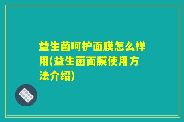 益生菌呵护面膜怎么样用(益生菌面膜使用方法介绍)