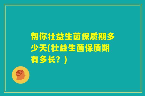 帮你壮益生菌保质期多少天(壮益生菌保质期有多长？)