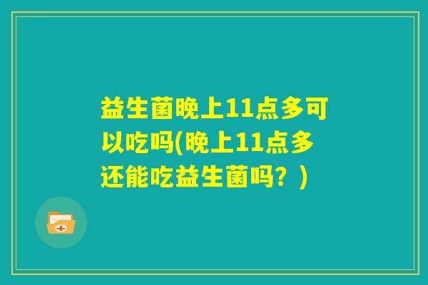 益生菌晚上11点多可以吃吗(晚上11点多还能吃益生菌吗？)