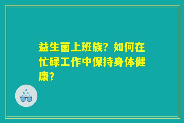 益生菌上班族？如何在忙碌工作中保持身体健康？
