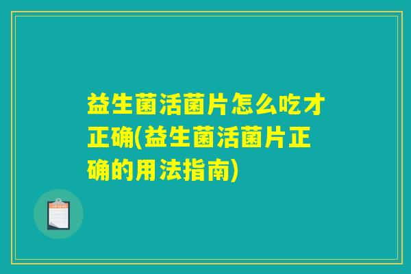 益生菌活菌片怎么吃才正确(益生菌活菌片正确的用法指南)