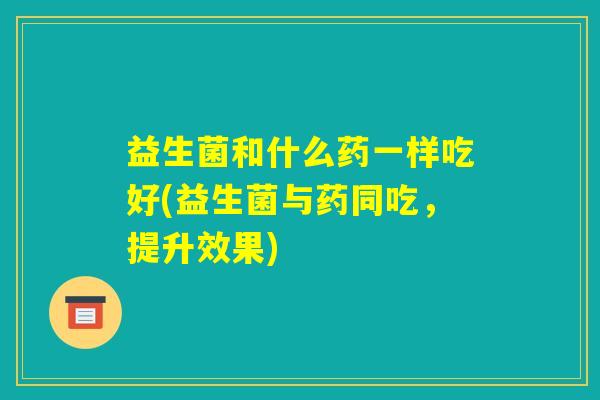 益生菌和什么药一样吃好(益生菌与药同吃，提升效果)