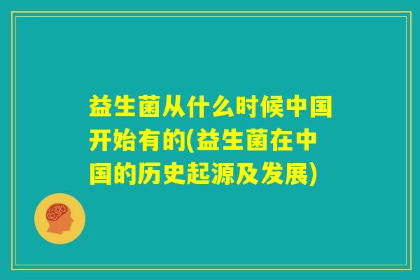 益生菌从什么时候中国开始有的(益生菌在中国的历史起源及发展)