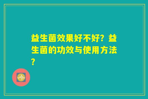 益生菌效果好不好?益生菌的功效与使用方法? 益生菌效果好不好?益生菌的功效与使用方法?