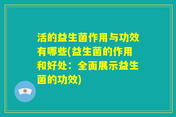 活的益生菌作用与功效有哪些(益生菌的作用和好处:全面展示益生菌的功效) 活的益生菌作用与功效有哪些(益生菌的作用和好处:全面展示益生菌的功效)